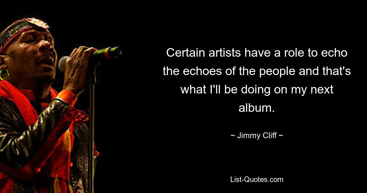 Certain artists have a role to echo the echoes of the people and that's what I'll be doing on my next album. — © Jimmy Cliff