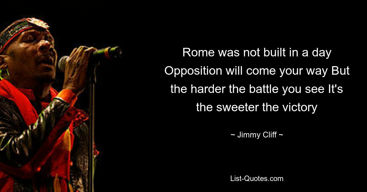 Рим не был построен за один день. Оппозиция встретится на вашем пути. Но чем тяжелее битва, которую вы видите. Тем слаще победа — © Jimmy Cliff