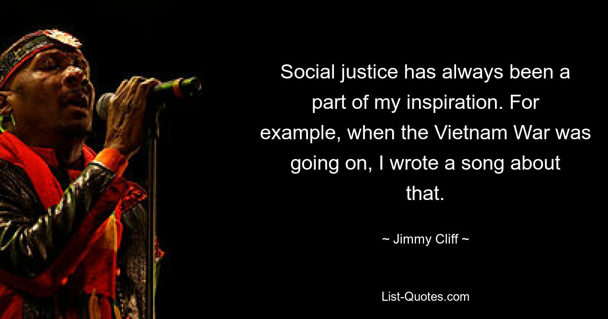 Social justice has always been a part of my inspiration. For example, when the Vietnam War was going on, I wrote a song about that. — © Jimmy Cliff