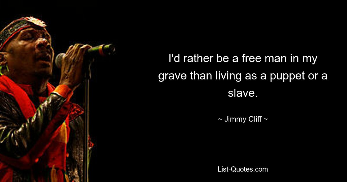 I'd rather be a free man in my grave than living as a puppet or a slave. — © Jimmy Cliff