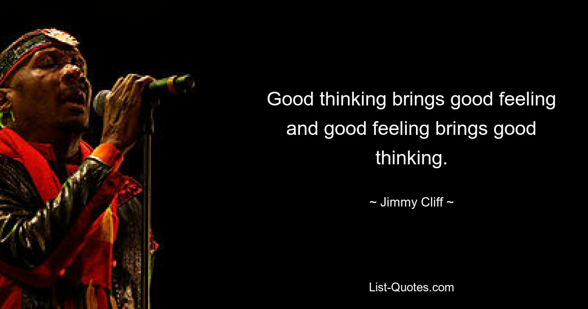 Good thinking brings good feeling and good feeling brings good thinking. — © Jimmy Cliff