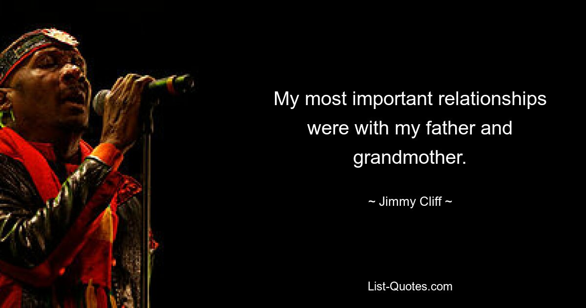 My most important relationships were with my father and grandmother. — © Jimmy Cliff