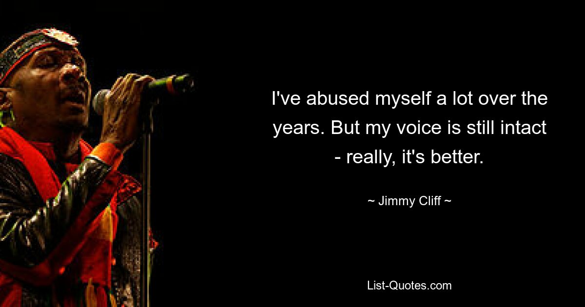 I've abused myself a lot over the years. But my voice is still intact - really, it's better. — © Jimmy Cliff