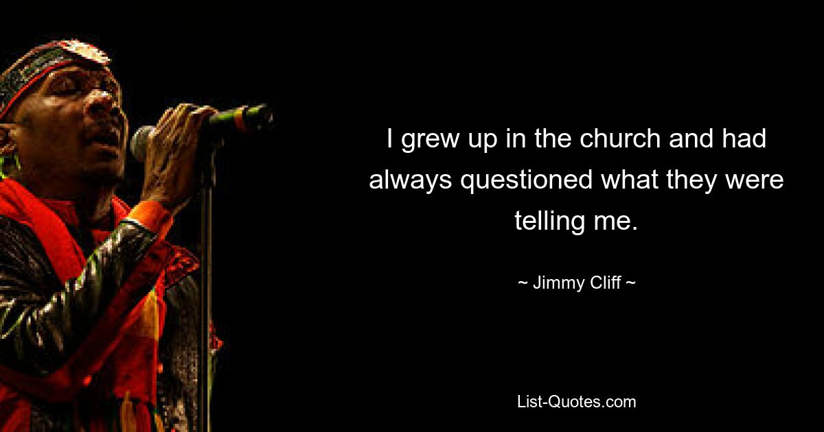 I grew up in the church and had always questioned what they were telling me. — © Jimmy Cliff