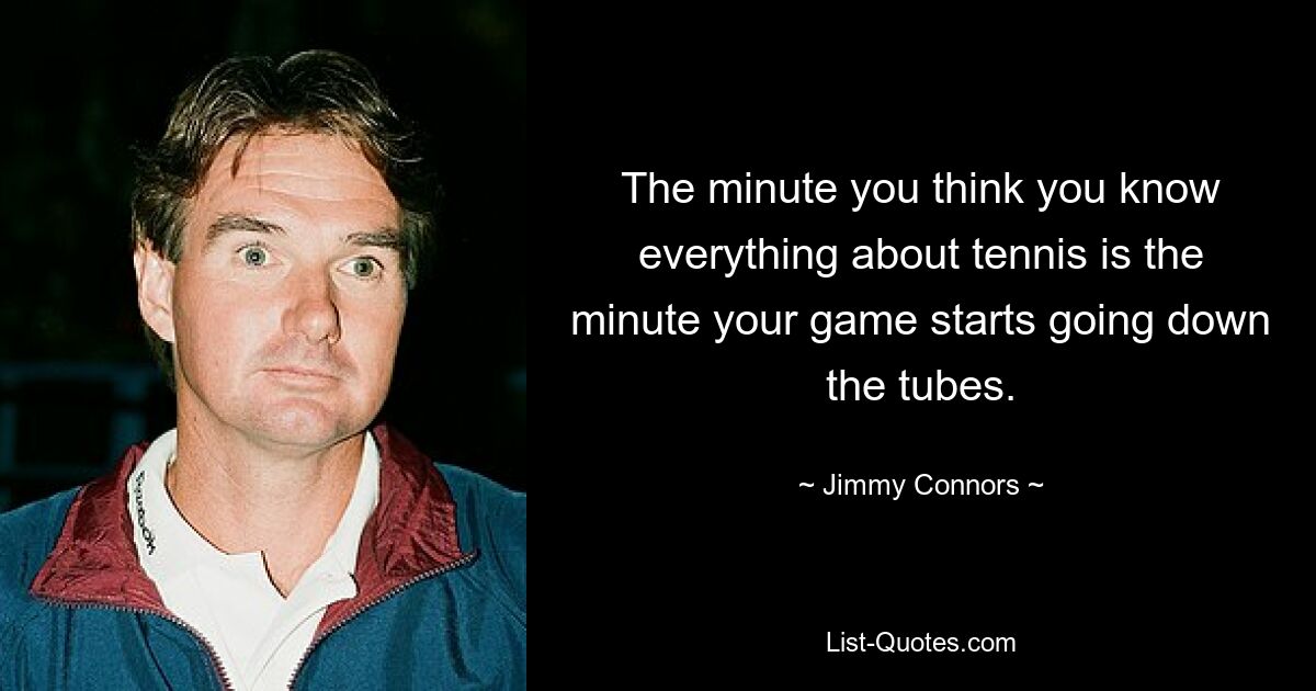 The minute you think you know everything about tennis is the minute your game starts going down the tubes. — © Jimmy Connors