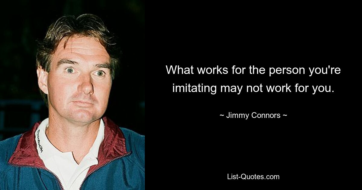 What works for the person you're imitating may not work for you. — © Jimmy Connors