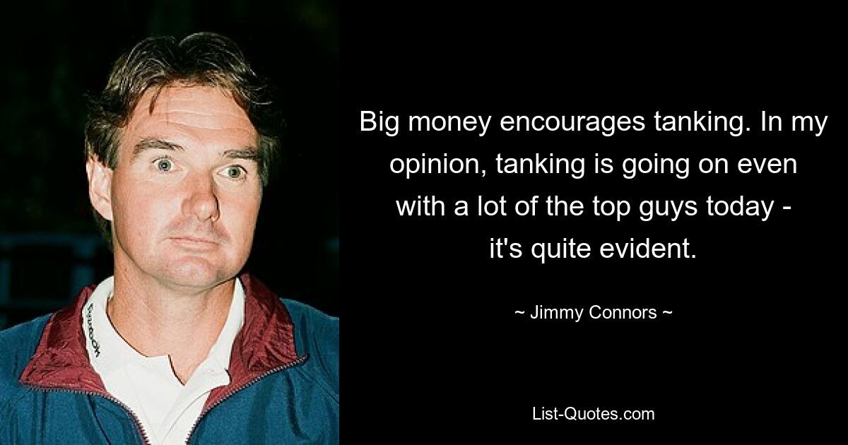 Big money encourages tanking. In my opinion, tanking is going on even with a lot of the top guys today - it's quite evident. — © Jimmy Connors