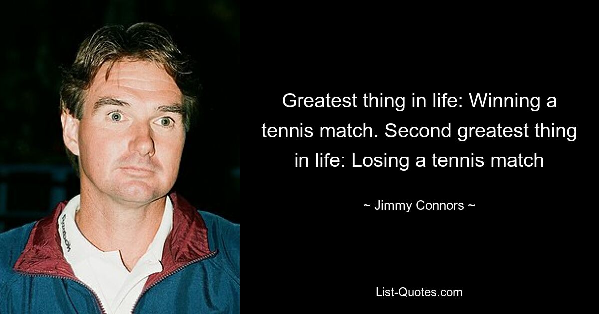 Greatest thing in life: Winning a tennis match. Second greatest thing in life: Losing a tennis match — © Jimmy Connors