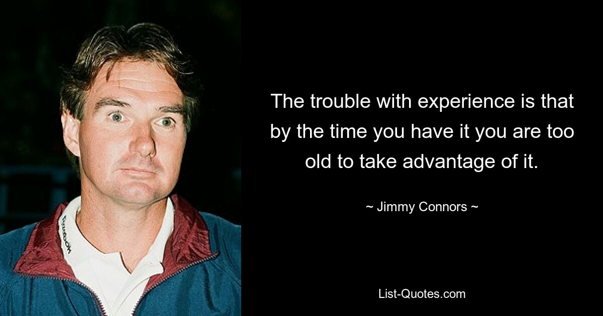 The trouble with experience is that by the time you have it you are too old to take advantage of it. — © Jimmy Connors