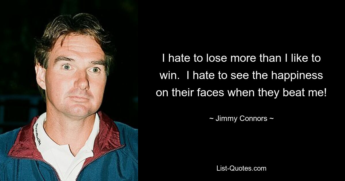 I hate to lose more than I like to win.  I hate to see the happiness on their faces when they beat me! — © Jimmy Connors