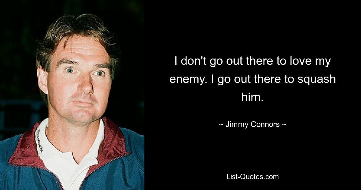 I don't go out there to love my enemy. I go out there to squash him. — © Jimmy Connors