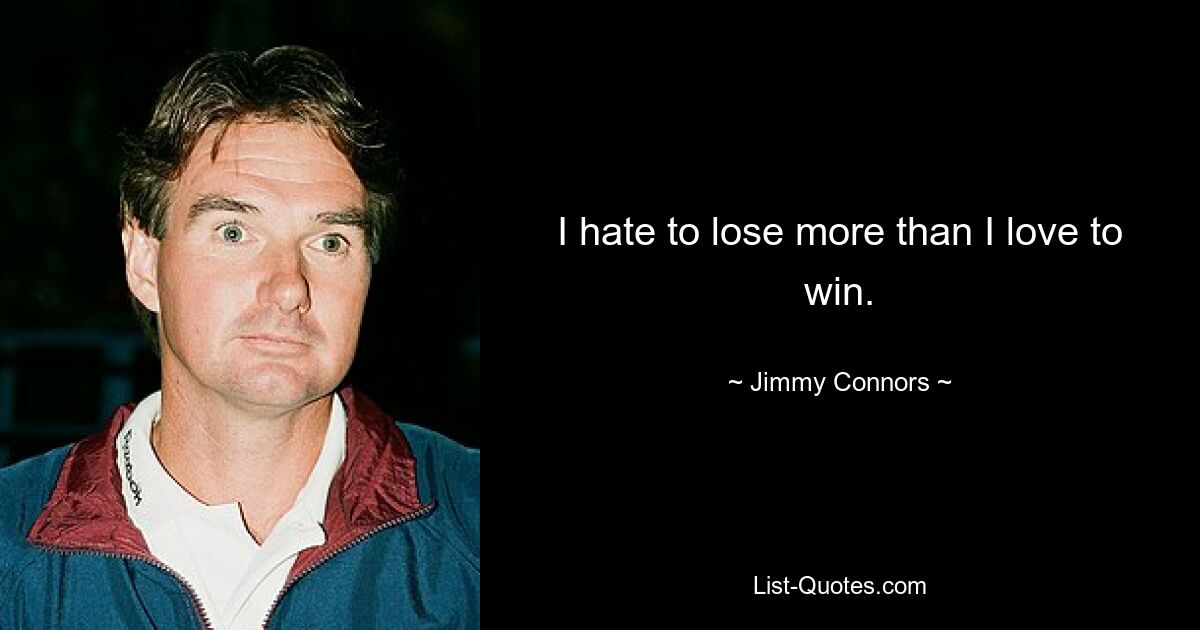 I hate to lose more than I love to win. — © Jimmy Connors