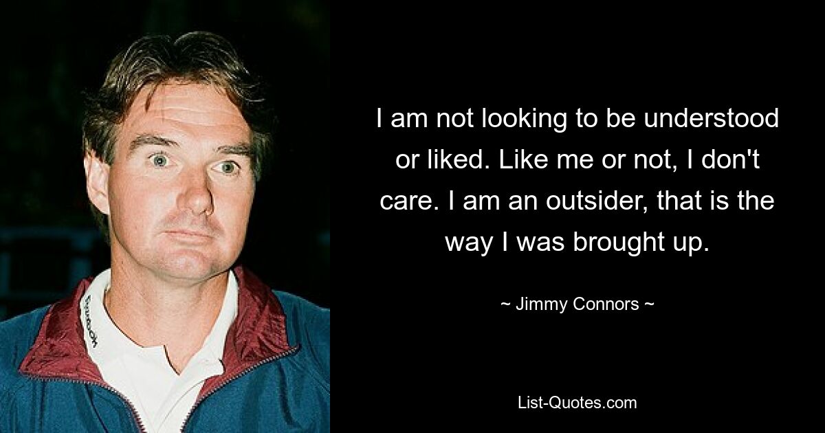 I am not looking to be understood or liked. Like me or not, I don't care. I am an outsider, that is the way I was brought up. — © Jimmy Connors