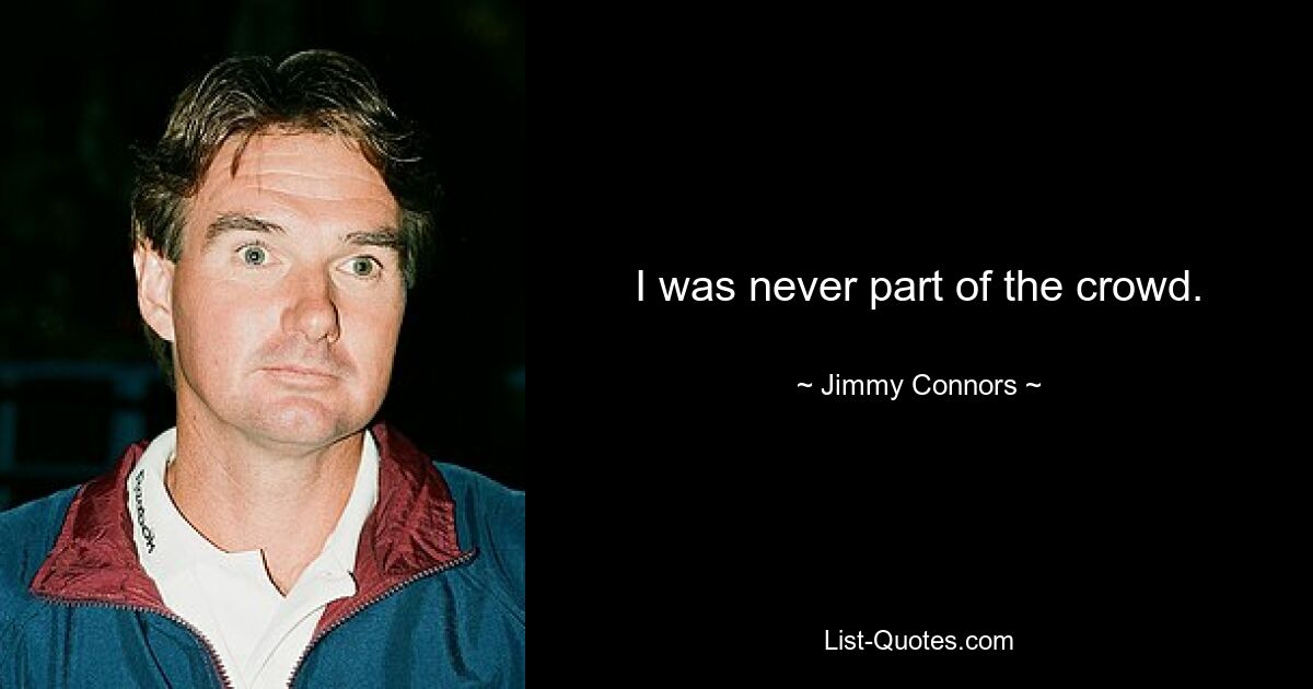 I was never part of the crowd. — © Jimmy Connors