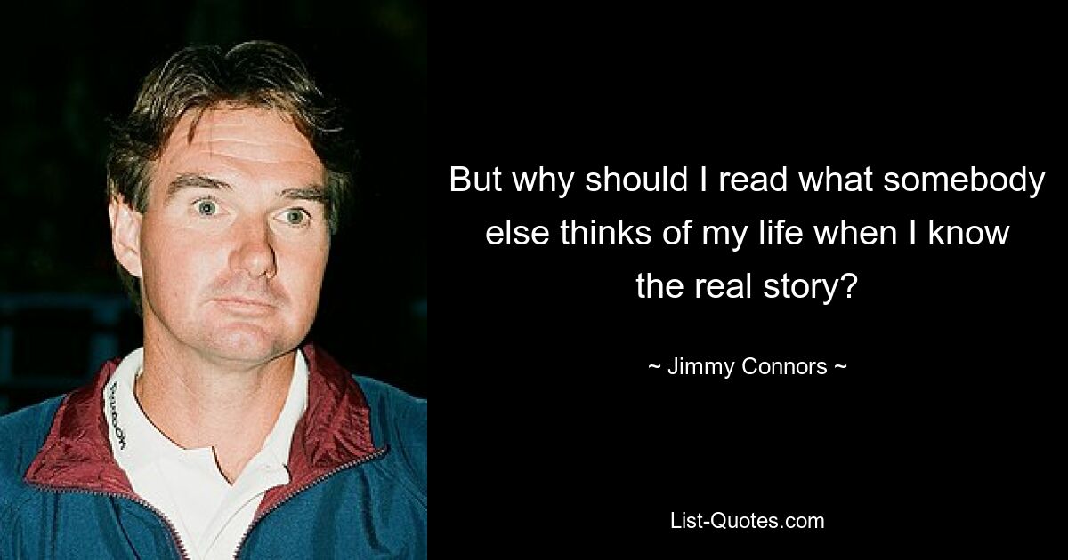 But why should I read what somebody else thinks of my life when I know the real story? — © Jimmy Connors