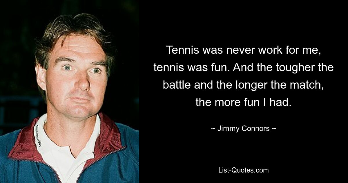 Tennis was never work for me, tennis was fun. And the tougher the battle and the longer the match, the more fun I had. — © Jimmy Connors