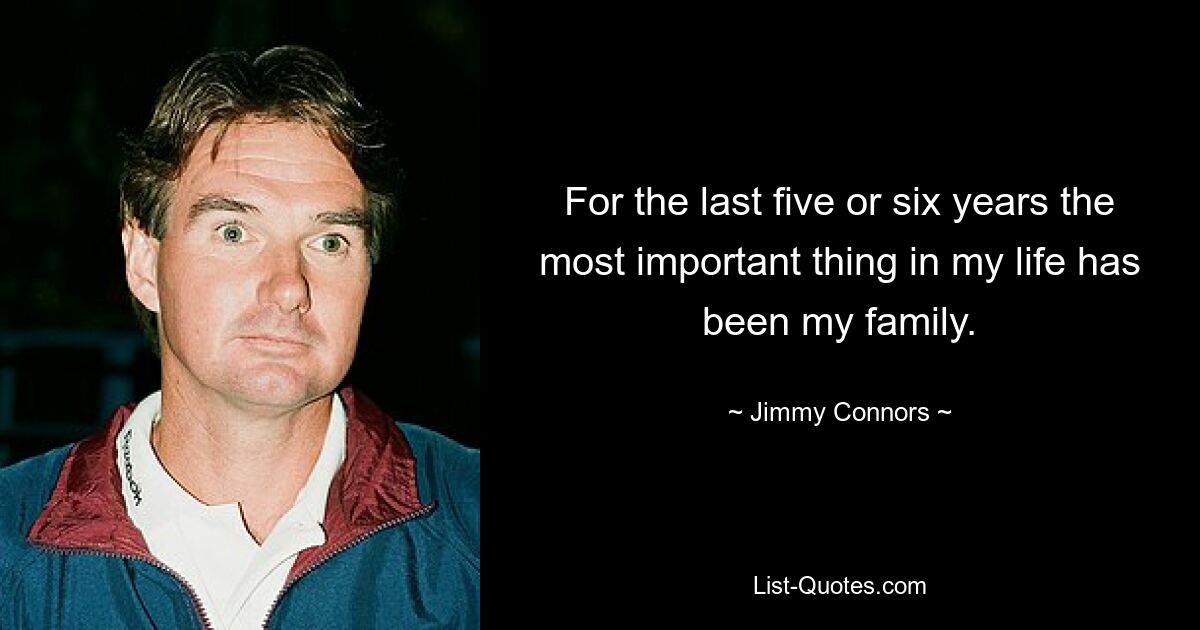 For the last five or six years the most important thing in my life has been my family. — © Jimmy Connors