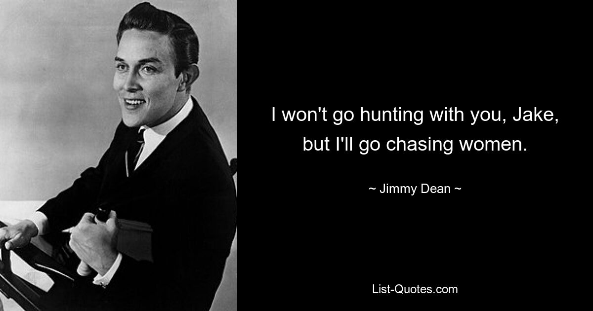 I won't go hunting with you, Jake, but I'll go chasing women. — © Jimmy Dean