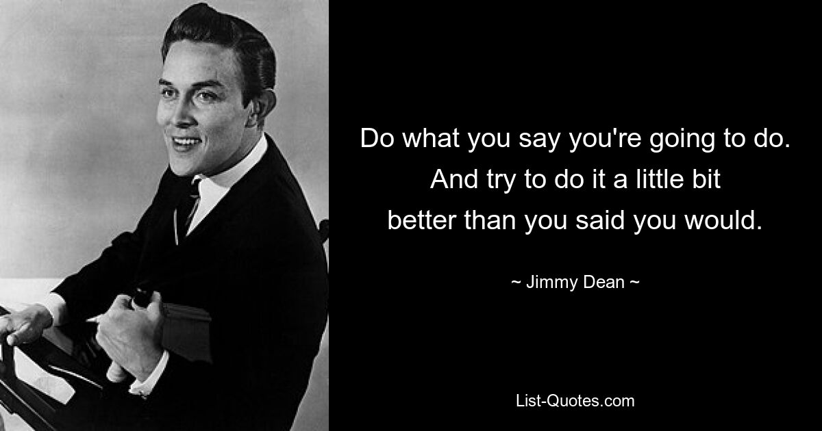 Do what you say you're going to do. And try to do it a little bit better than you said you would. — © Jimmy Dean