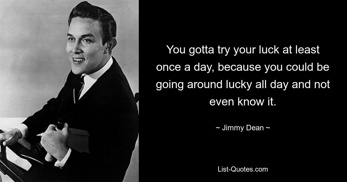 You gotta try your luck at least once a day, because you could be going around lucky all day and not even know it. — © Jimmy Dean