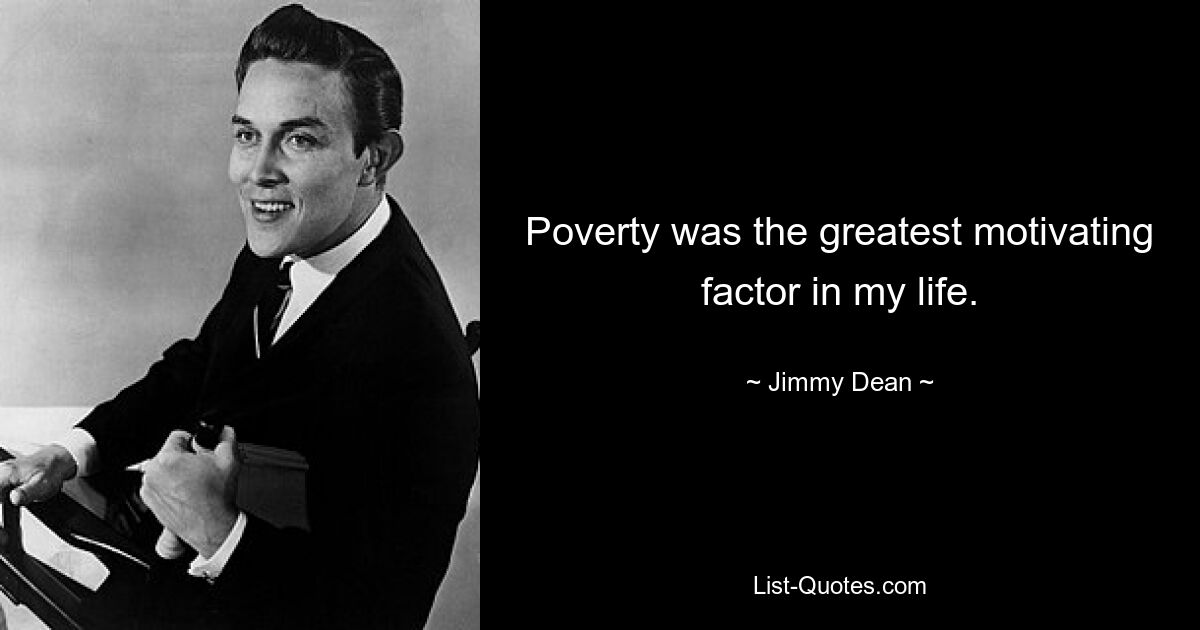 Poverty was the greatest motivating factor in my life. — © Jimmy Dean