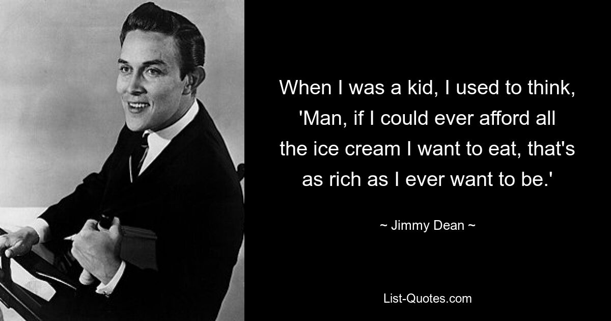 When I was a kid, I used to think, 'Man, if I could ever afford all the ice cream I want to eat, that's as rich as I ever want to be.' — © Jimmy Dean