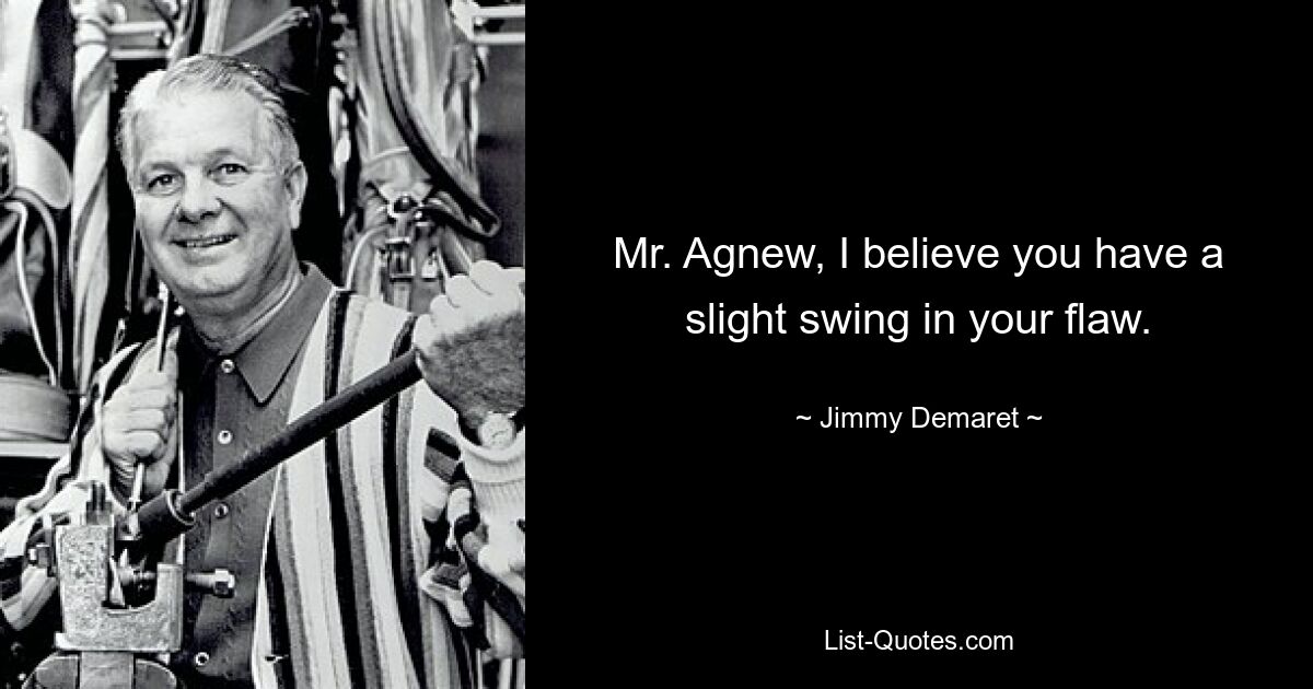 Mr. Agnew, I believe you have a slight swing in your flaw. — © Jimmy Demaret