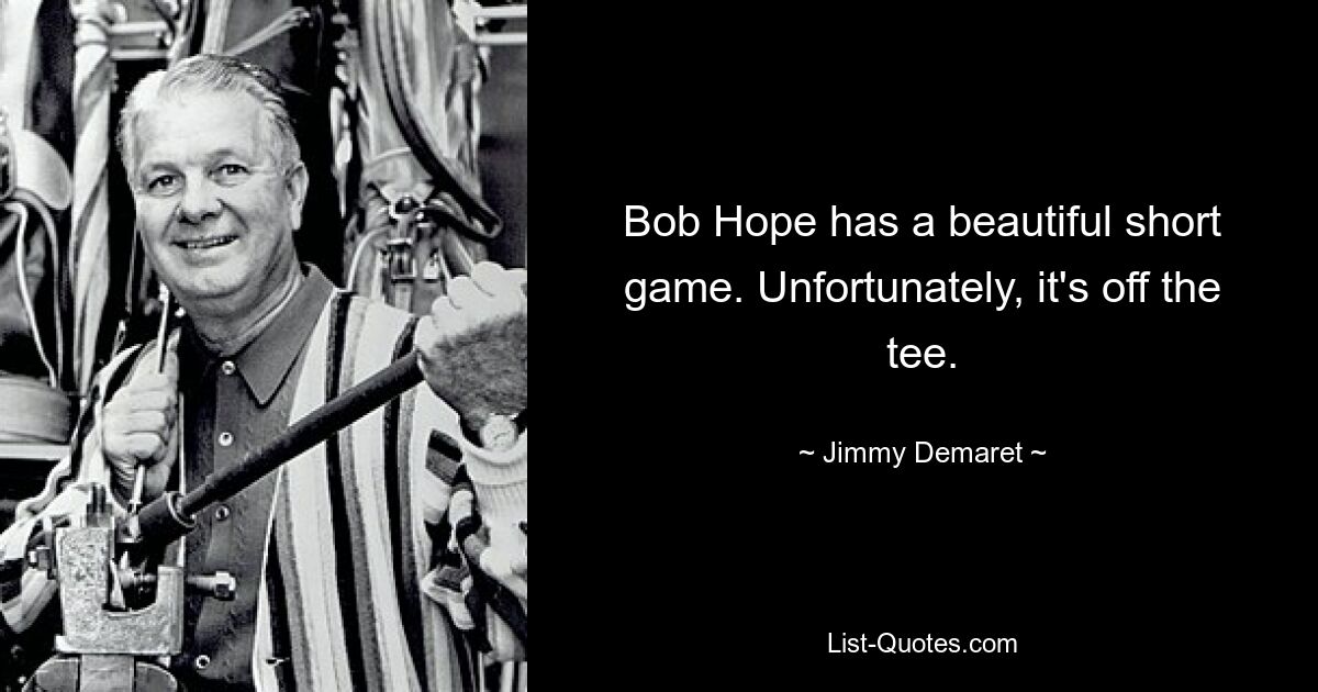 Bob Hope has a beautiful short game. Unfortunately, it's off the tee. — © Jimmy Demaret