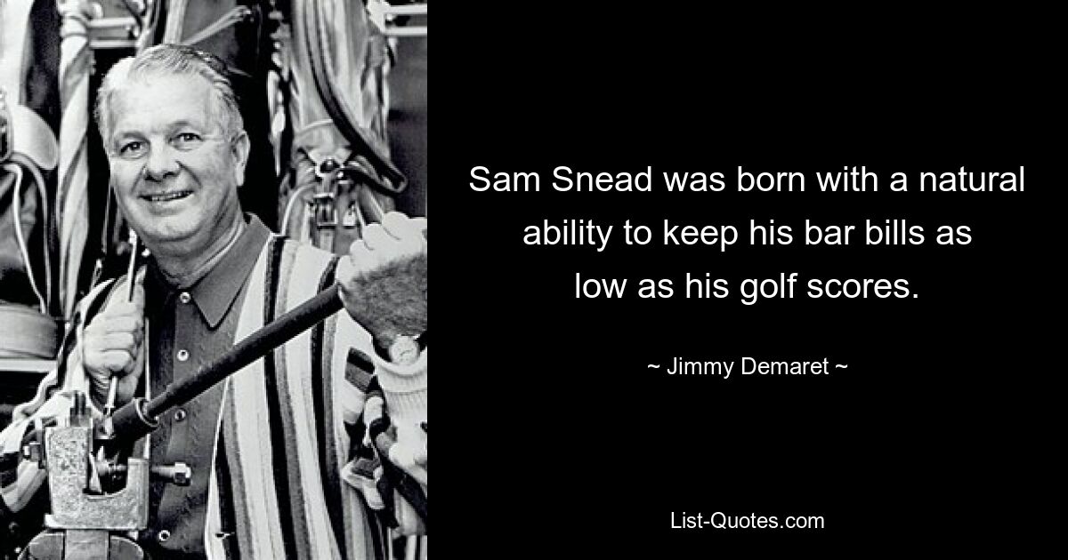 Sam Snead was born with a natural ability to keep his bar bills as low as his golf scores. — © Jimmy Demaret