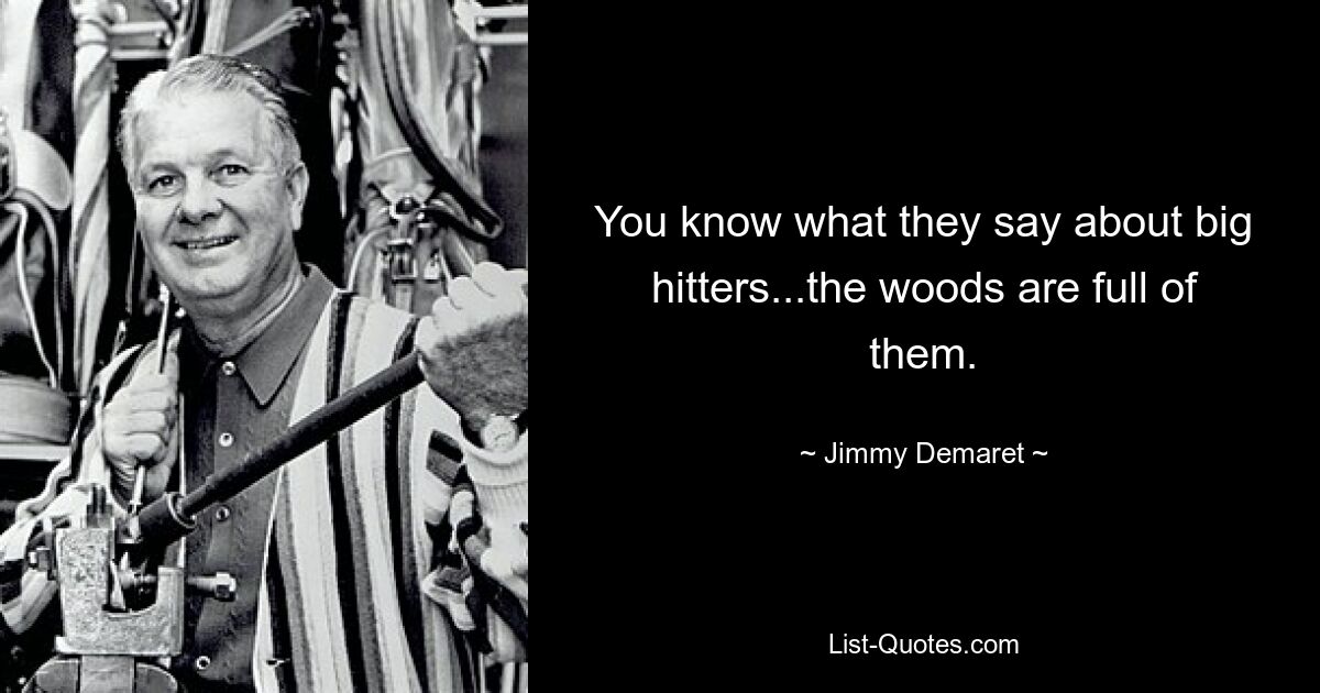 You know what they say about big hitters...the woods are full of them. — © Jimmy Demaret