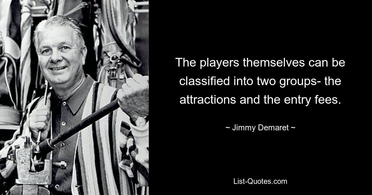 The players themselves can be classified into two groups- the attractions and the entry fees. — © Jimmy Demaret