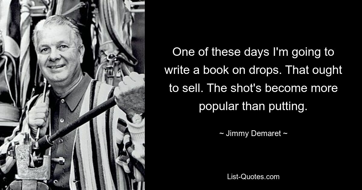 One of these days I'm going to write a book on drops. That ought to sell. The shot's become more popular than putting. — © Jimmy Demaret