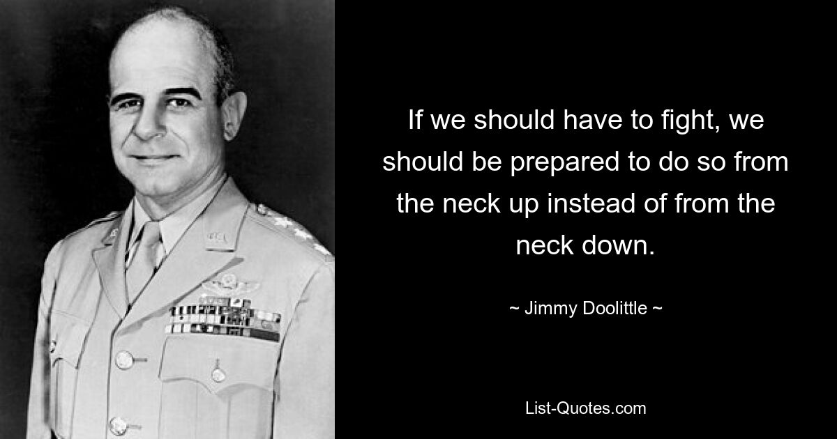 If we should have to fight, we should be prepared to do so from the neck up instead of from the neck down. — © Jimmy Doolittle