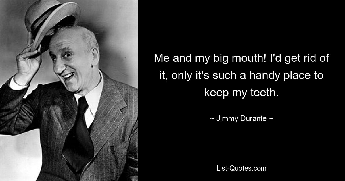 Me and my big mouth! I'd get rid of it, only it's such a handy place to keep my teeth. — © Jimmy Durante