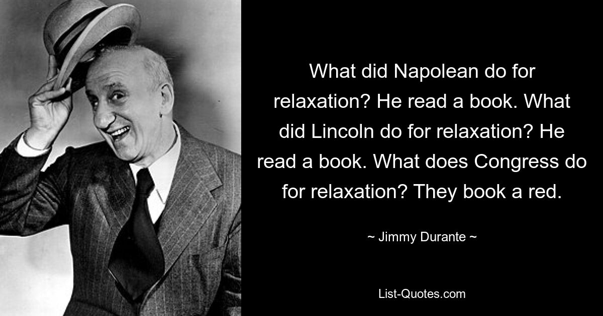 What did Napolean do for relaxation? He read a book. What did Lincoln do for relaxation? He read a book. What does Congress do for relaxation? They book a red. — © Jimmy Durante