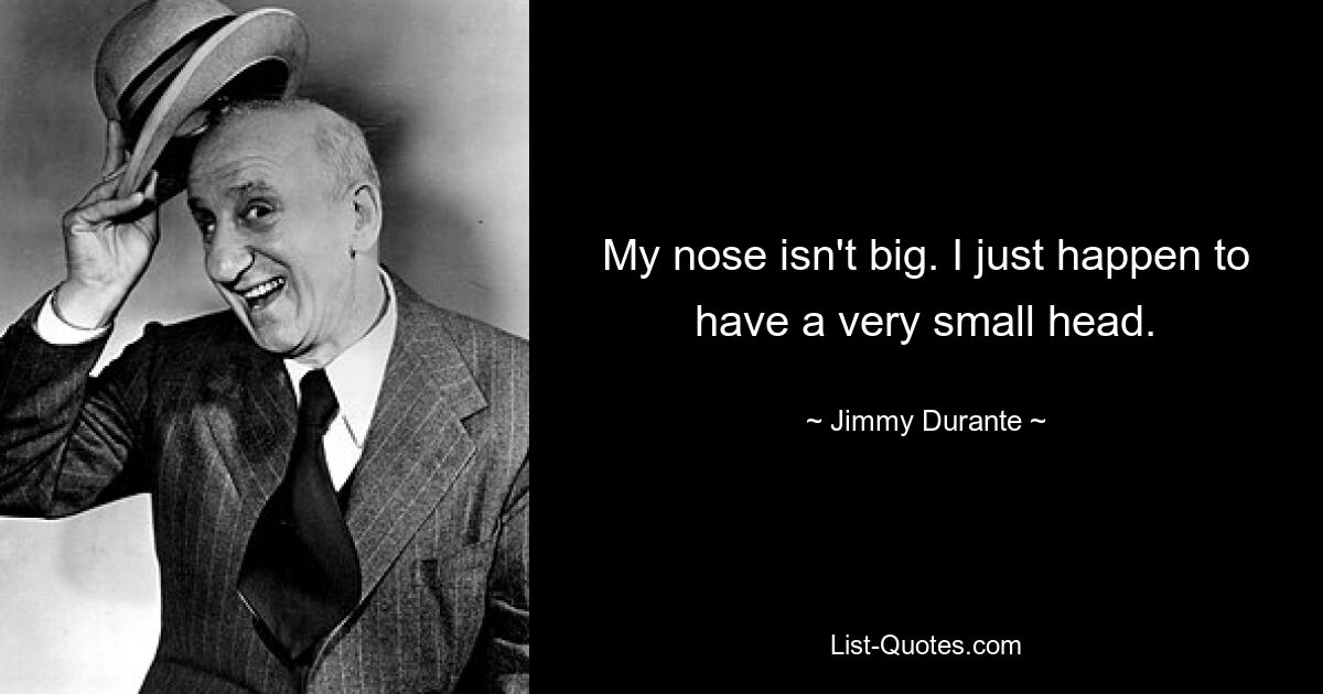 My nose isn't big. I just happen to have a very small head. — © Jimmy Durante