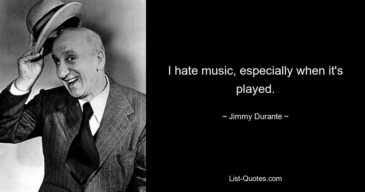 I hate music, especially when it's played. — © Jimmy Durante