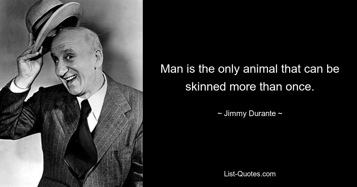 Man is the only animal that can be skinned more than once. — © Jimmy Durante