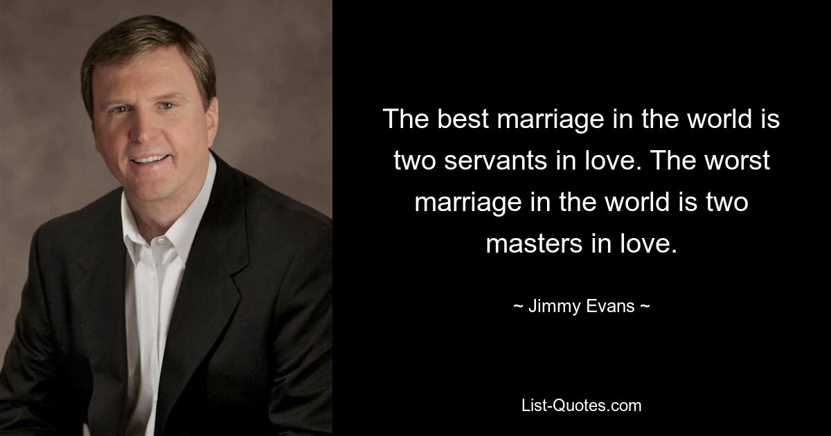 The best marriage in the world is two servants in love. The worst marriage in the world is two masters in love. — © Jimmy Evans