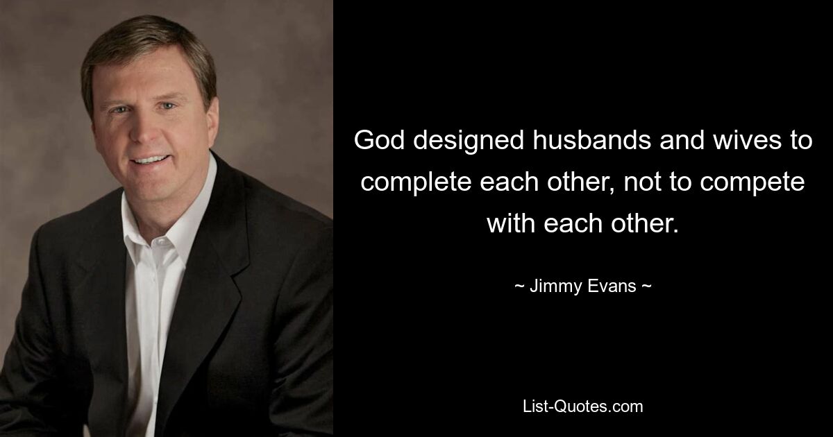 God designed husbands and wives to complete each other, not to compete with each other. — © Jimmy Evans