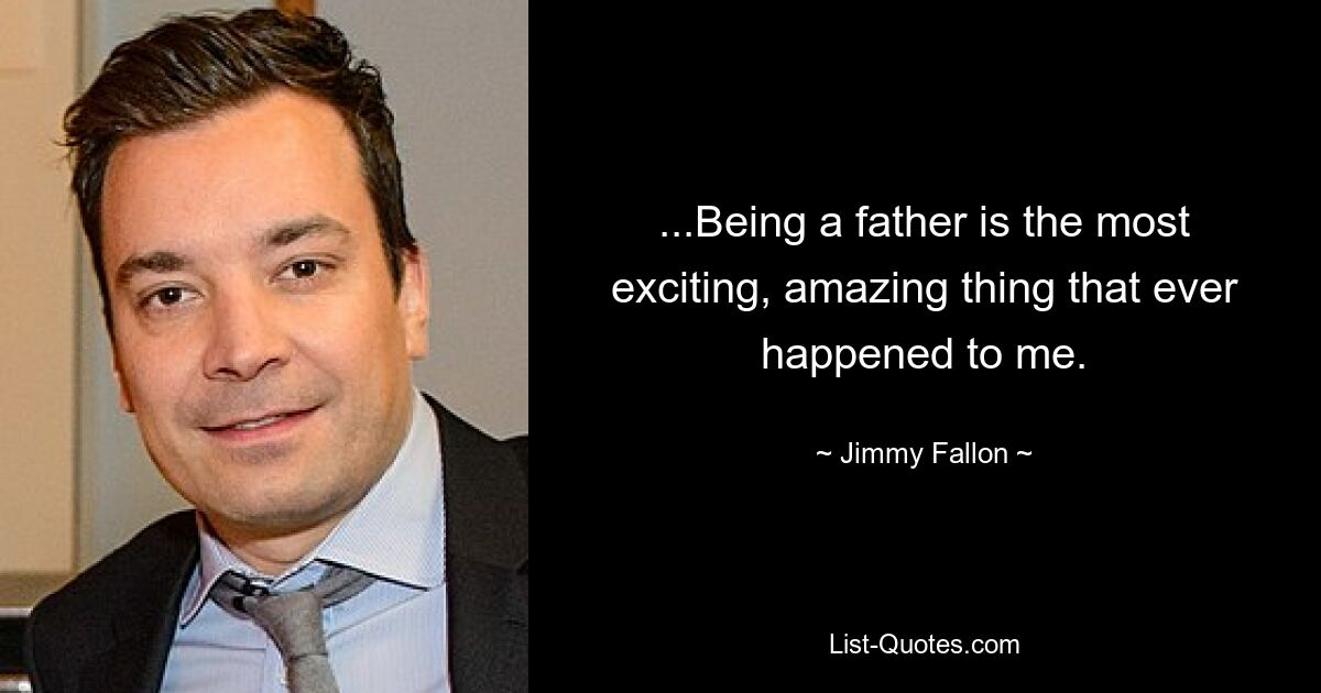 ...Being a father is the most exciting, amazing thing that ever happened to me. — © Jimmy Fallon