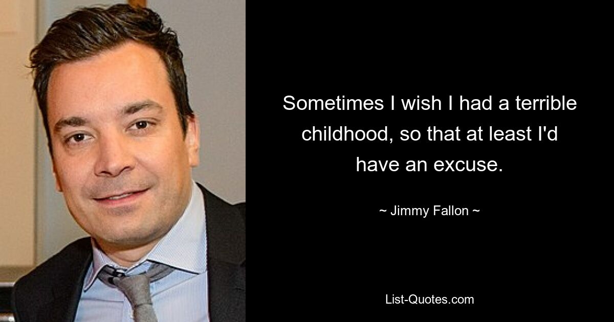 Sometimes I wish I had a terrible childhood, so that at least I'd have an excuse. — © Jimmy Fallon