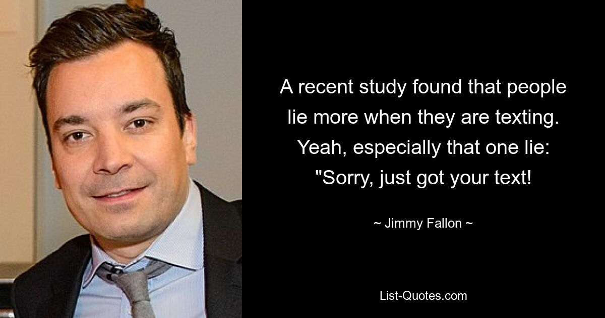 A recent study found that people lie more when they are texting. Yeah, especially that one lie: "Sorry, just got your text! — © Jimmy Fallon