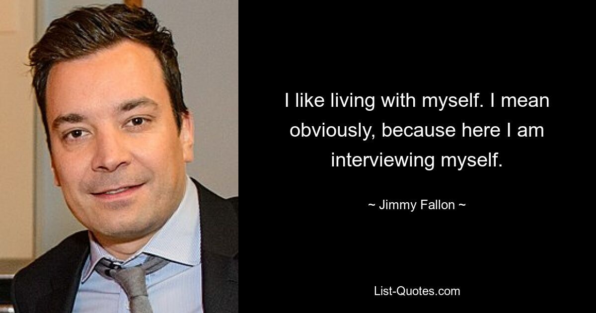 I like living with myself. I mean obviously, because here I am interviewing myself. — © Jimmy Fallon