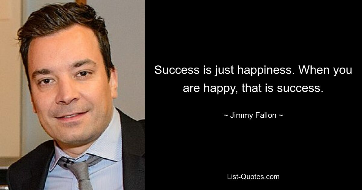 Success is just happiness. When you are happy, that is success. — © Jimmy Fallon