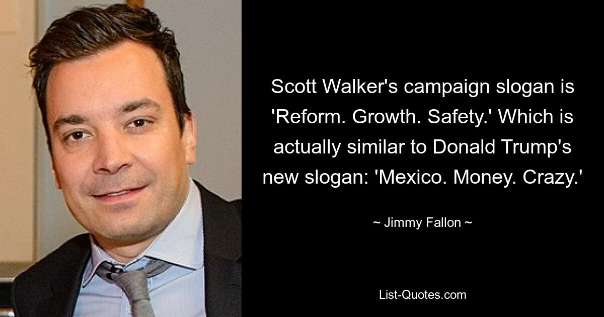 Scott Walker's campaign slogan is 'Reform. Growth. Safety.' Which is actually similar to Donald Trump's new slogan: 'Mexico. Money. Crazy.' — © Jimmy Fallon