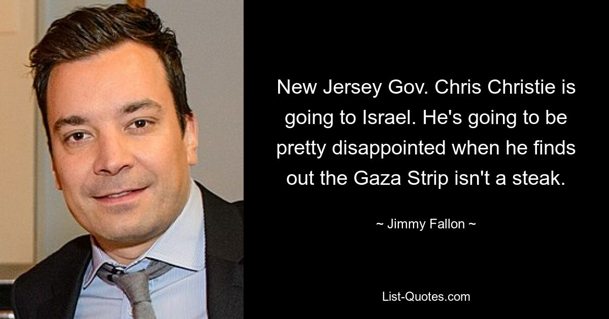 New Jersey Gov. Chris Christie is going to Israel. He's going to be pretty disappointed when he finds out the Gaza Strip isn't a steak. — © Jimmy Fallon