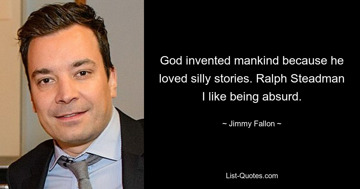 God invented mankind because he loved silly stories. Ralph Steadman I like being absurd. — © Jimmy Fallon