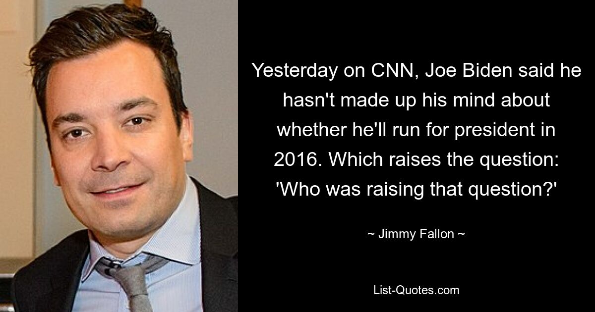 Yesterday on CNN, Joe Biden said he hasn't made up his mind about whether he'll run for president in 2016. Which raises the question: 'Who was raising that question?' — © Jimmy Fallon