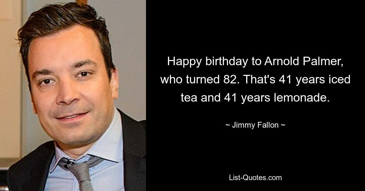 Happy birthday to Arnold Palmer, who turned 82. That's 41 years iced tea and 41 years lemonade. — © Jimmy Fallon